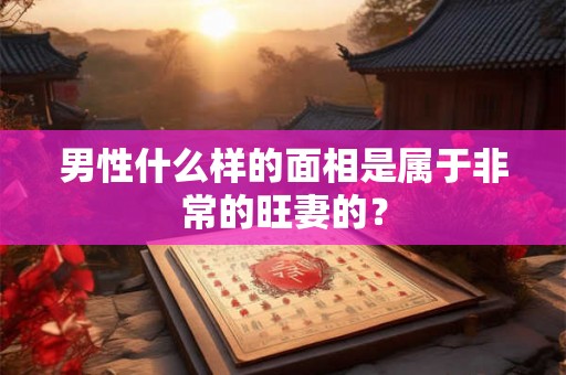 男性什么样的面相是属于非常的旺妻的？