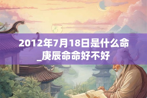 2012年7月18日是什么命_庚辰命命好不好