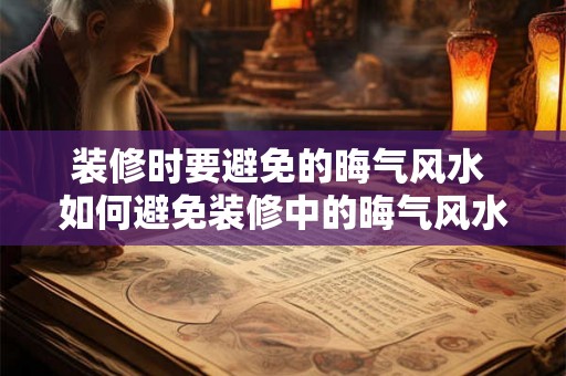 装修时要避免的晦气风水 如何避免装修中的晦气风水