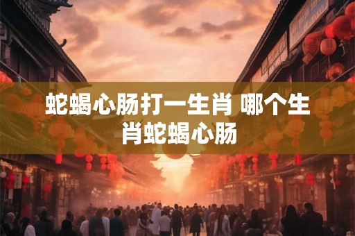 蛇蝎心肠打一生肖 哪个生肖蛇蝎心肠