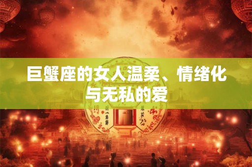 巨蟹座的女人温柔、情绪化与无私的爱 巨蟹座的女人温柔、情绪化与无私的爱