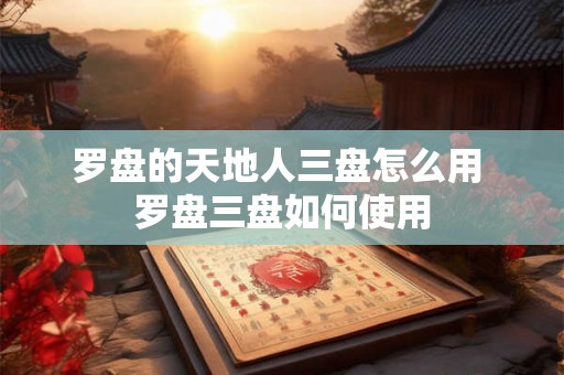 罗盘的天地人三盘怎么用 罗盘三盘如何使用