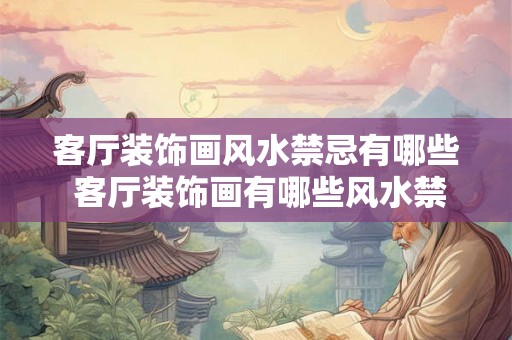客厅装饰画风水禁忌有哪些 客厅装饰画有哪些风水禁忌 客厅装饰画风水禁忌有哪些 客厅装饰画有哪些风水禁忌