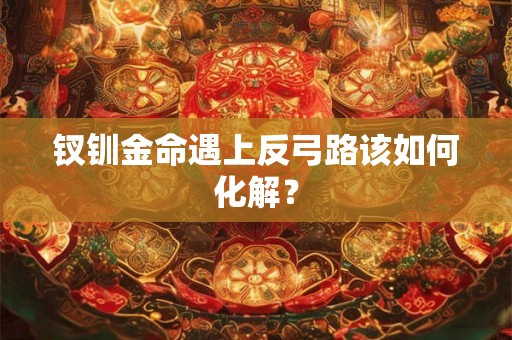 钗钏金命遇上反弓路该如何化解？