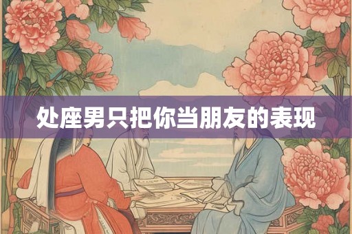 处座男只把你当朋友的表现