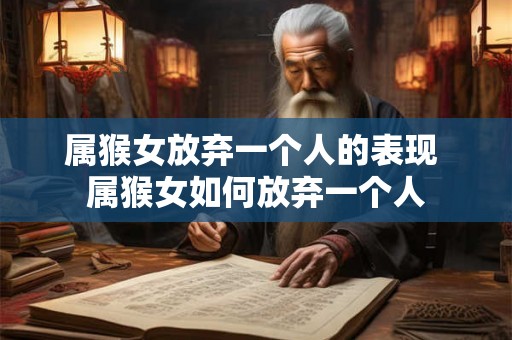 属猴女放弃一个人的表现 属猴女如何放弃一个人