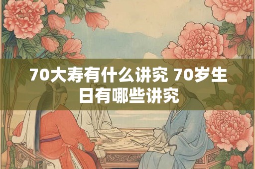 70大寿有什么讲究 70岁生日有哪些讲究