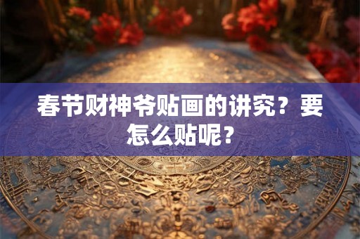 春节财神爷贴画的讲究？要怎么贴呢？
