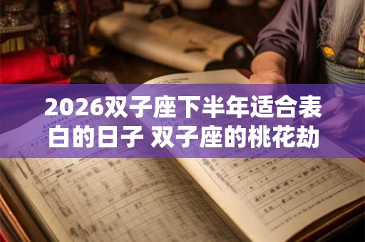 2026双子座下半年适合表白的日子 双子座的桃花劫 2026双子座下半年适合表白的日子 双子座的桃花劫