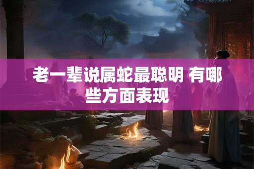 老一辈说属蛇最聪明 有哪些方面表现