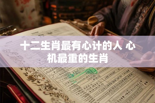 十二生肖最有心计的人 心机最重的生肖