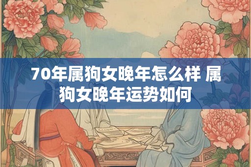 70年属狗女晚年怎么样 属狗女晚年运势如何