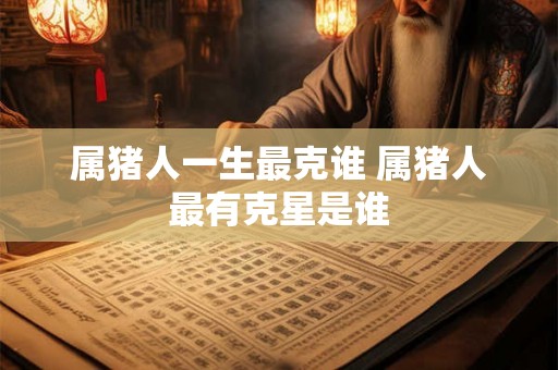 属猪人一生最克谁 属猪人最有克星是谁