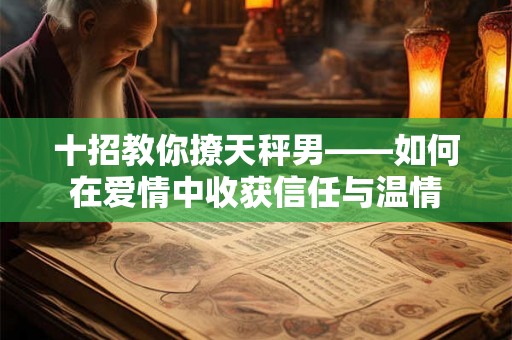 十招教你撩天秤男——如何在爱情中收获信任与温情