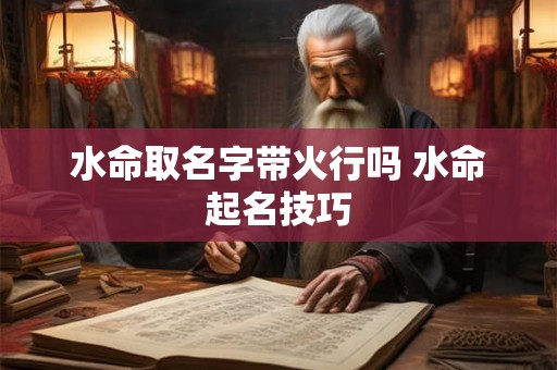 水命取名字带火行吗 水命起名技巧