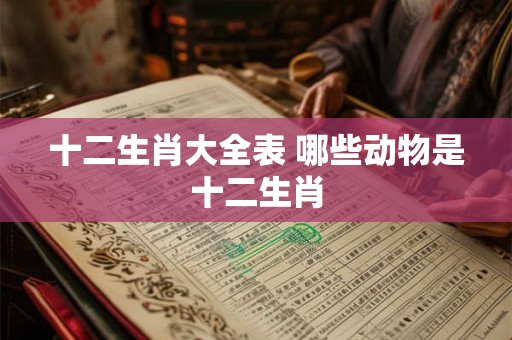 十二生肖大全表 哪些动物是十二生肖