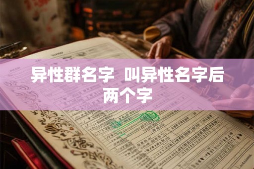 异性群名字 叫异性名字后两个字 异性群名字 叫异性名字后两个字