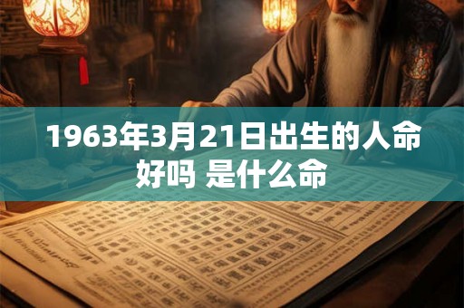1963年3月21日出生的人命好吗 是什么命