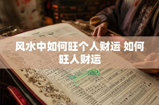 风水中如何旺个人财运 如何旺人财运