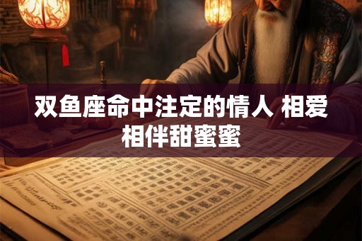 双鱼座命中注定的情人 相爱相伴甜蜜蜜