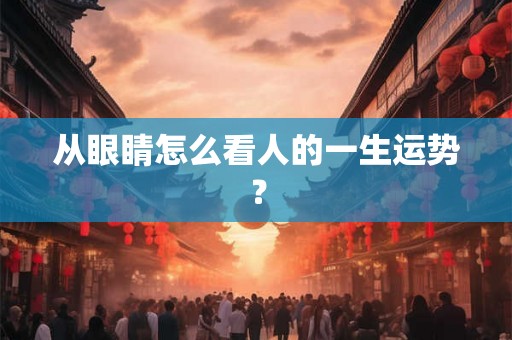 从眼睛怎么看人的一生运势? 从眼睛怎么看人的一生运势?