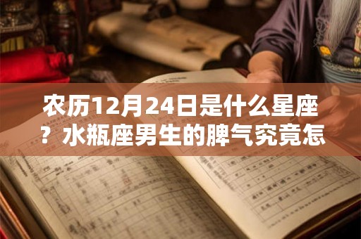 农历12月24日是什么星座？水瓶座男生的脾气究竟怎么样？
