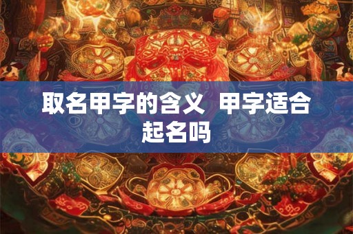 取名甲字的含义  甲字适合起名吗