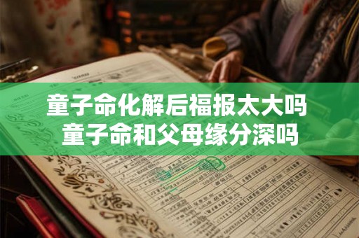 童子命化解后福报太大吗 童子命和父母缘分深吗
