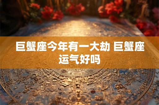 巨蟹座今年有一大劫 巨蟹座运气好吗 巨蟹座今年有一大劫 巨蟹座运气好吗