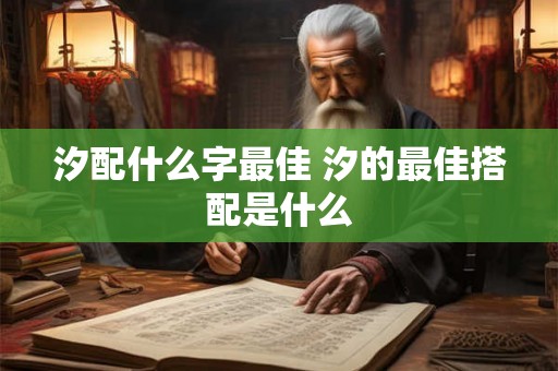汐配什么字最佳 汐的最佳搭配是什么 汐配什么字最佳 汐的最佳搭配是什么