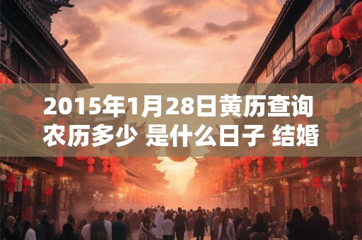 2015年1月28日黄历查询 农历多少 是什么日子 结婚吉时