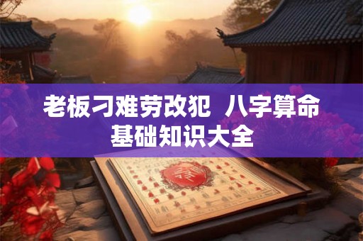 老板刁难劳改犯  八字算命基础知识大全