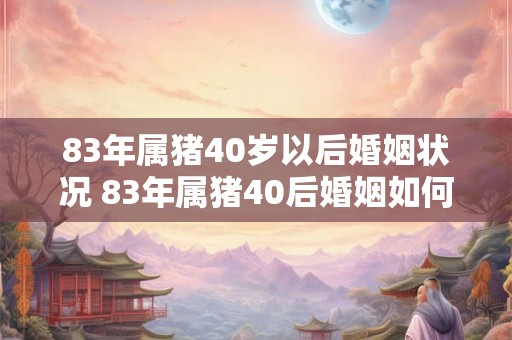 83年属猪40岁以后婚姻状况 83年属猪40后婚姻如何 83年属猪40岁以后婚姻状况 83年属猪40后婚姻如何