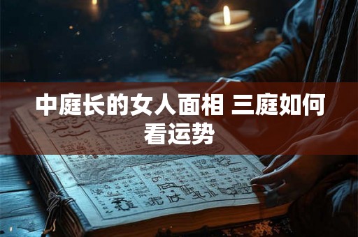 中庭长的女人面相 三庭如何看运势