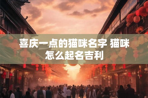 喜庆一点的猫咪名字 猫咪怎么起名吉利 喜庆一点的猫咪名字 猫咪怎么起名吉利