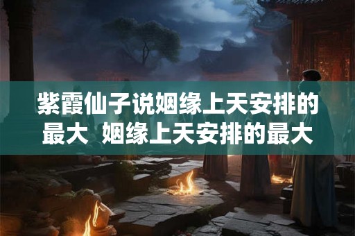 紫霞仙子说姻缘上天安排的最大  姻缘上天安排的最大嘛谁说的