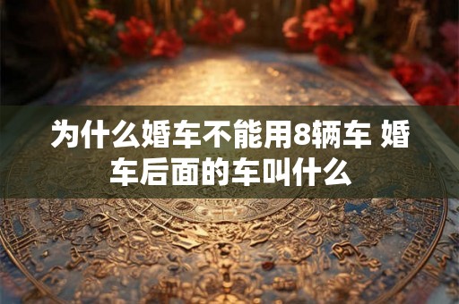 为什么婚车不能用8辆车 婚车后面的车叫什么