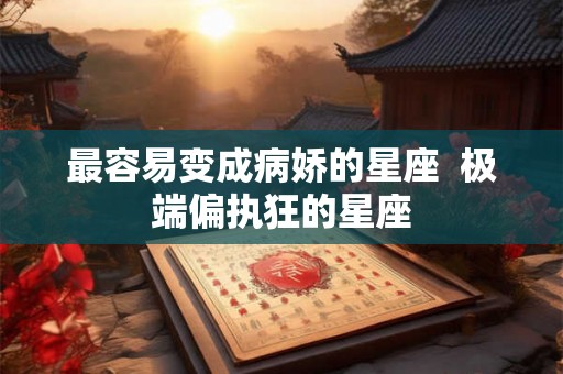 最容易变成病娇的星座  极端偏执狂的星座