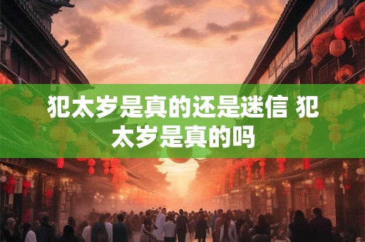 犯太岁是真的还是迷信 犯太岁是真的吗