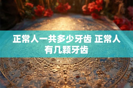 正常人一共多少牙齿 正常人有几颗牙齿