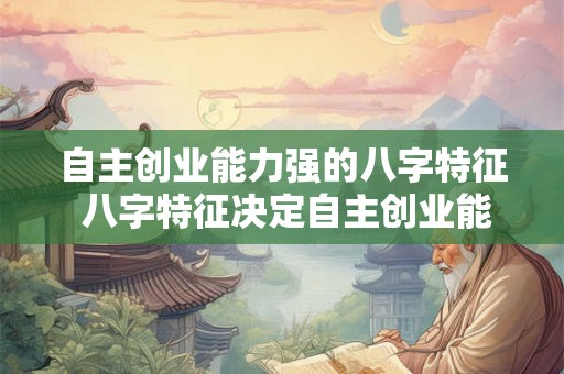 自主创业能力强的八字特征 八字特征决定自主创业能力