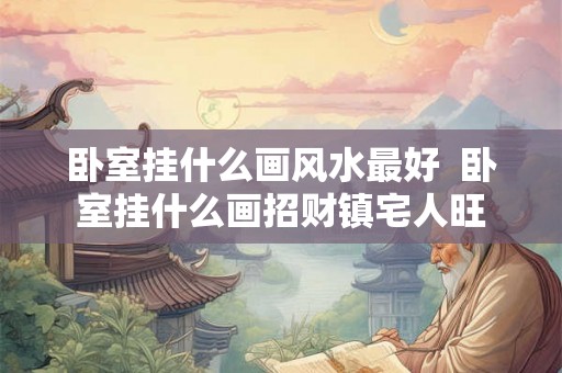 卧室挂什么画风水最好  卧室挂什么画招财镇宅人旺