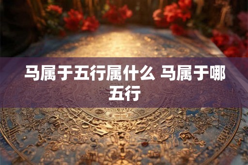 马属于五行属什么 马属于哪五行
