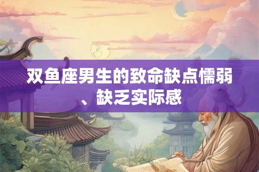 双鱼座男生的致命缺点懦弱、缺乏实际感