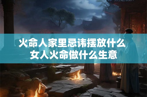 火命人家里忌讳摆放什么 女人火命做什么生意