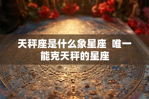 天秤座是什么象星座  唯一能克天秤的星座