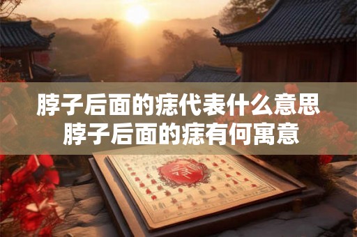 脖子后面的痣代表什么意思 脖子后面的痣有何寓意
