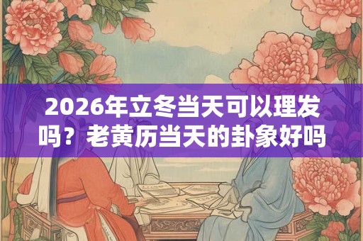 2026年立冬当天可以理发吗?老黄历当天的卦象好吗? 2026年立冬当天可以理发吗?老黄历当天的卦象好吗?