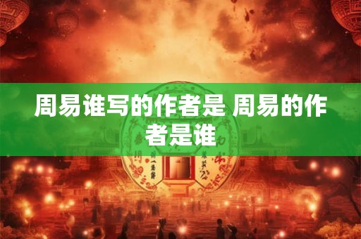 周易谁写的作者是 周易的作者是谁