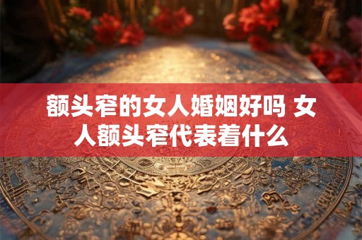 额头窄的女人婚姻好吗 女人额头窄代表着什么